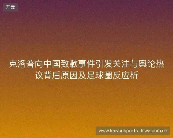 克洛普向中国致歉事件引发关注与舆论热议背后原因及足球圈反应析