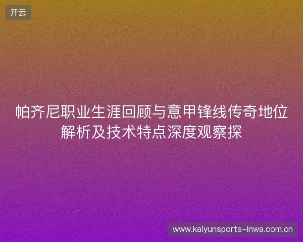 帕齐尼职业生涯回顾与意甲锋线传奇地位解析及技术特点深度观察探 帕齐尼职业生涯回顾与意甲锋线传奇地位解析及技术特点深度观察探