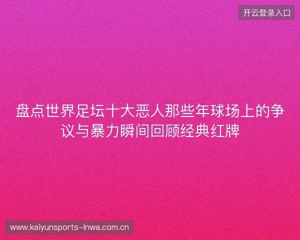 盘点世界足坛十大恶人那些年球场上的争议与暴力瞬间回顾经典红牌