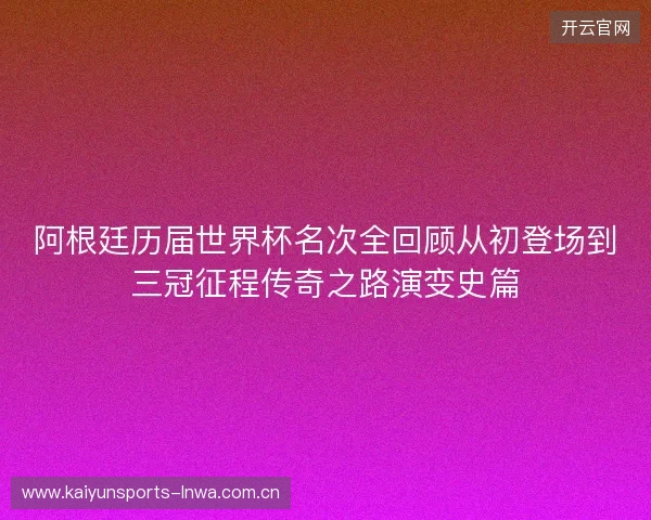 阿根廷历届世界杯名次全回顾从初登场到三冠征程传奇之路演变史篇 阿根廷历届世界杯名次全回顾从初登场到三冠征程传奇之路演变史篇