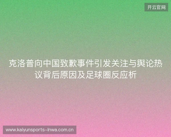 克洛普向中国致歉事件引发关注与舆论热议背后原因及足球圈反应析