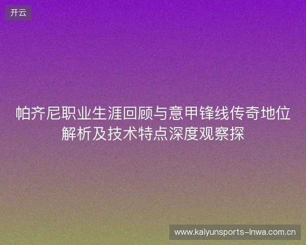 帕齐尼职业生涯回顾与意甲锋线传奇地位解析及技术特点深度观察探 帕齐尼职业生涯回顾与意甲锋线传奇地位解析及技术特点深度观察探