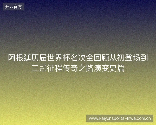 阿根廷历届世界杯名次全回顾从初登场到三冠征程传奇之路演变史篇 阿根廷历届世界杯名次全回顾从初登场到三冠征程传奇之路演变史篇