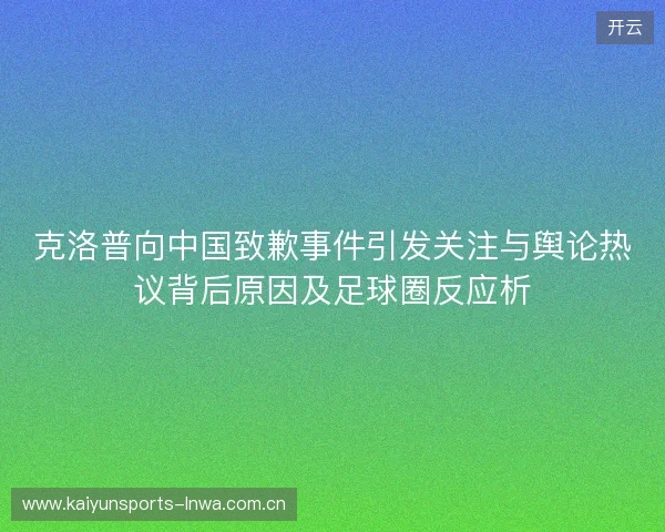 克洛普向中国致歉事件引发关注与舆论热议背后原因及足球圈反应析