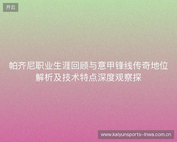 帕齐尼职业生涯回顾与意甲锋线传奇地位解析及技术特点深度观察探 帕齐尼职业生涯回顾与意甲锋线传奇地位解析及技术特点深度观察探