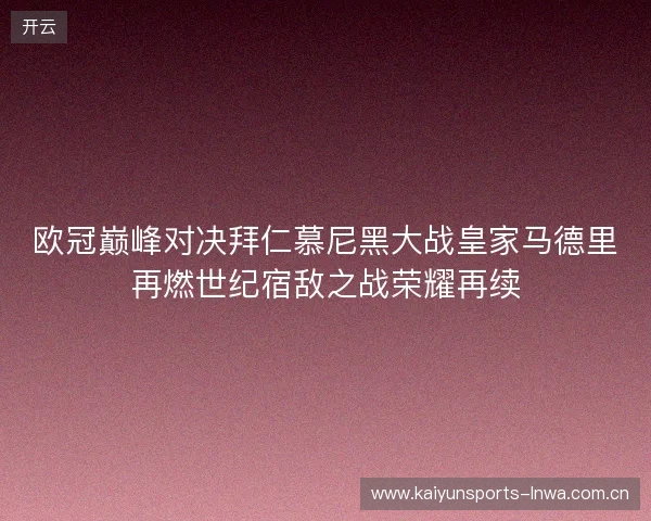 欧冠巅峰对决拜仁慕尼黑大战皇家马德里再燃世纪宿敌之战荣耀再续 欧冠巅峰对决拜仁慕尼黑大战皇家马德里再燃世纪宿敌之战荣耀再续