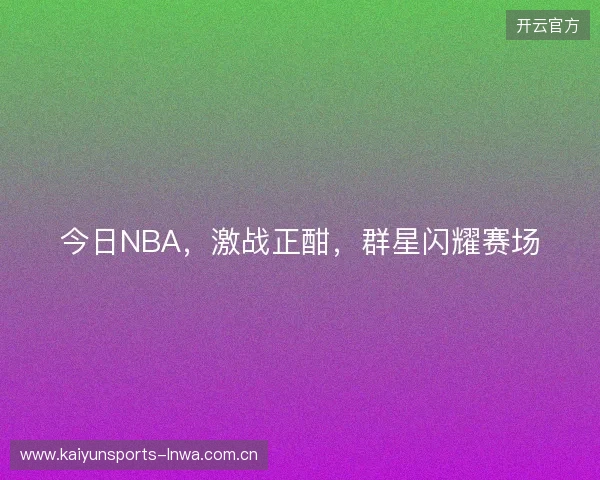 今日NBA,激战正酣,群星闪耀赛场 今日NBA,激战正酣,群星闪耀赛场