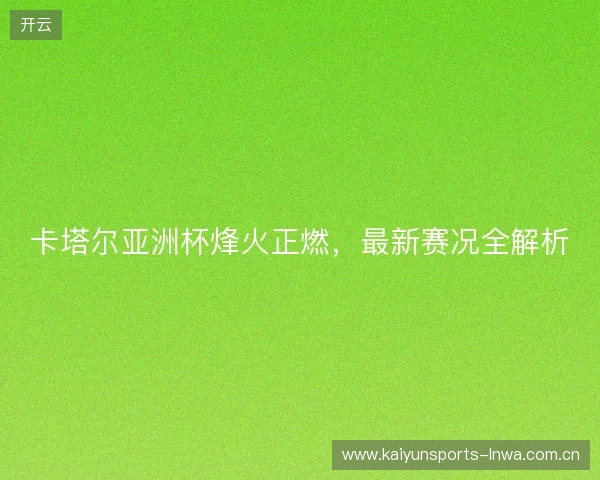 卡塔尔亚洲杯烽火正燃，最新赛况全解析