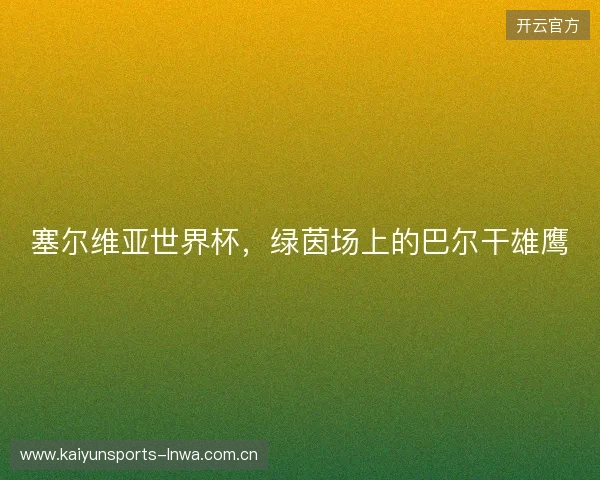 塞尔维亚世界杯,绿茵场上的巴尔干雄鹰 塞尔维亚世界杯,绿茵场上的巴尔干雄鹰
