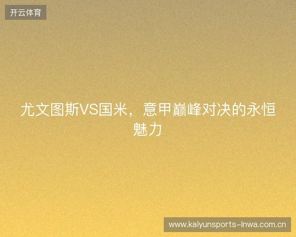 尤文图斯VS国米，意甲巅峰对决的永恒魅力